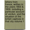 Letters from France, Written in the Years 1803 & 1804. Including a Particular Account of Verdun, and the Situation of the British Captives in That City Volume 1 door James Forbes