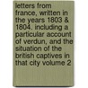 Letters from France, Written in the Years 1803 & 1804. Including a Particular Account of Verdun, and the Situation of the British Captives in That City Volume 2 by James Forbes