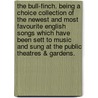 The Bull-Finch. Being a Choice Collection of the Newest and Most Favourite English Songs Which Have Been Sett to Music and Sung at the Public Theatres & Gardens. door See Notes Multiple Contributors
