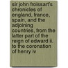 Sir John Froissart's Chronicles Of England, France, Spain, And The Adjoining Countries, From The Latter Part Of The Reign Of Edward Ii. To The Coronation Of Henry Iv by Thomas Johnes