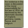 The Evidence in the Case; A Discussion of the Moral Responsibility for the War of 1914, as Disclosed by the Diplomatic Records of England, Germany, Russia, France, and Belgium by James Montgomery Beck