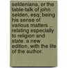 Seldeniana, or the Table-Talk of John Selden, Esq; Being His Sense of Various Matters ... Relating Especially to Religion and State. a New Edition, with the Life of the Author. by John Selden