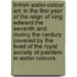 British Water-Colour Art; In the First Year of the Reign of King Edward the Seventh and During the Century Covered by the Lived of the Royal Society of Painters in Water Colours