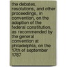The Debates, Resolutions, and Other Proceedings, in Convention, on the Adoption of the Federal Constitution, as Recommended by the General Convention at Philadelphia, on the 17th of September 1787 door 1787 U.S. Constitutional Convention