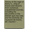 History Of The Reign Of Henry Iv., King Of France And Navarre. From Numerous Unpublished Sources, Including Ms. Documents In The Biblioth Que Imp Riale, And The Archives Du Royaume De France, Etc Volume 1 door Martha Walker Freer