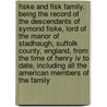 Fiske And Fisk Family. Being The Record Of The Descendants Of Symond Fiske, Lord Of The Manor Of Stadhaugh, Suffolk County, England, From The Time Of Henry Iv To Date, Including All The American Members Of The Family by Pierce Frederick Clifton 1855-1904