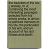 The Beauties Of The Rev. J. Wesley, M. A; Containing The Most Interesting Passages Selected From His Whole Works, To Which Is Prefixed Memoirs Of His Life, The Particulars Of His Will, And An Account Of His Last Illness And Death door John Wesley