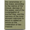 The Ceremonies of Low Mass; According to the Rubrics of the Missal, Decrees of the Popes, and of the Congregation of Sacred Rites, and the Opinions of the Most Eminent Rubricists to Which Is Added an Article on the Celebration of Two Masses by Catholic Church