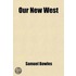 Our New West; Records of Travel Between the Mississippi River and the Pacific Ocean Over the Plains--Over the Mountains--Through the Great Interior Basin--Over the Sierra Nevadas--To and Up and Down the Pacific Coast with Details of the Wonderful Natura