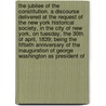 The Jubilee of the Constitution. a Discourse Delivered at the Request of the New York Historical Society, in the City of New York, on Tuesday, the 30th of April, 1839; Being the Fiftieth Anniversary of the Inauguration of George Washington as President of by John Quincy Adams