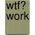 Wtf? Work