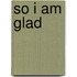 So I Am Glad