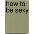 How to Be Sexy