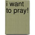 I Want to Pray!