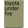 Toyota Under Fire by Timothy N. Ogden