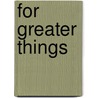 For Greater Things door S. J William T. Kane