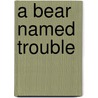 A Bear Named Trouble by Marion D. Bauer
