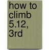 How to Climb 5.12, 3Rd by Eric J. Horst