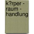 K�Rper - Raum - Handlung