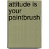 Attitude Is Your Paintbrush