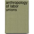 Anthropology of Labor Unions