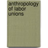 Anthropology of Labor Unions door Karaleah S. Reichart