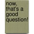Now, That's a Good Question!