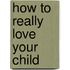 How to Really Love Your Child