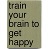 Train Your Brain to Get Happy by Teresa Aubele Phd