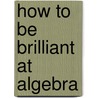How to Be Brilliant at Algebra door Beryl Webber