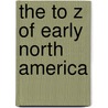 The to Z of Early North America by Cameron B. Wesson