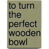 To Turn the Perfect Wooden Bowl door Ron Roszkiewicz