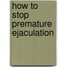 How to Stop Premature Ejaculation door Edward K. John