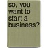 So, You Want to Start a Business?
