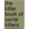 The Killer Book of Serial Killers by Tom Philbin