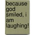 Because God Smiled, I Am Laughing!