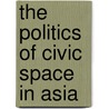 The Politics of Civic Space in Asia by Daniere Amrita