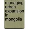 Managing Urban Expansion in Mongolia door Tumentsogt Tsevegmid