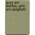 Guys Are Waffles, Girls Are Spaghetti