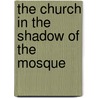 The Church in the Shadow of the Mosque by Sidney H. Griffith