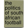 The Politics of South African Football door Oshebeng Alpheus Koonyaditse