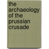 The Archaeology of the Prussian Crusade by Aleksander Pluskowski
