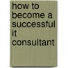 How To Become A Successful It Consultant door Dan Remenyi