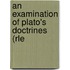 An Examination of Plato's Doctrines  (Rle
