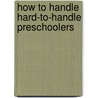How to Handle Hard-To-Handle Preschoolers door Maryln Appelbaum