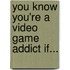 You Know You'Re a Video Game Addict If...