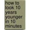 How to Look 10 Years Younger in 10 Minutes door Elke Houghton