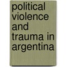 Political Violence and Trauma in Argentina by Antonius C.G.M. Robben