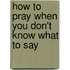 How to Pray When You Don't Know What to Say