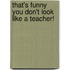That's Funny You Don't Look Like a Teacher!